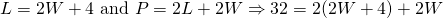 L=2W+4 \text{ and } P=2L+2W \Rightarrow 32=2(2W+4)+2W