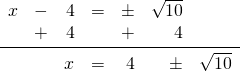 \begin{array}{rrrrrrr} x&-&4&=&\pm&\sqrt{10}& \\ &+&4&&+&4& \\ \midrule &&x&=&4&\pm&\sqrt{10} \end{array}