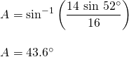 \[\begin{array}{l} A=\text{sin}^{-1}\left(\dfrac{14\text{ sin }52^{\circ}}{16}\right) \\ \\ A=43.6^{\circ} \end{array}\]
