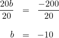 \begin{array}{rrl} \\ \\ \\ \dfrac{20b}{20}&=&\dfrac{-200}{20} \\ \\ b&=&-10 \end{array}