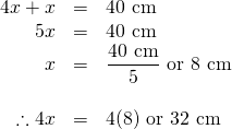 \begin{array}{rrl} \\ \\ \\ \\ \\ 4x+x&=&40\text{ cm} \\ 5x&=&40\text{ cm} \\ x&=&\dfrac{40\text{ cm}}{5}\text{ or }8\text{ cm} \\ \\ \therefore 4x&=&4(8)\text{ or }32\text{ cm} \end{array}