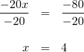 \begin{array}{rrl} \\ \\ \\ \dfrac{-20x}{-20}&=&\dfrac{-80}{-20} \\ \\ x&=&4 \end{array}