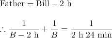 \begin{array}{l} \\ \\ \text{Father}=\text{Bill}-2\text{ h}\\ \\ \therefore \dfrac{1}{B-2\text{ h}}+\dfrac{1}{B}=\dfrac{1}{2\text{ h } 24\text{ min}} \end{array}