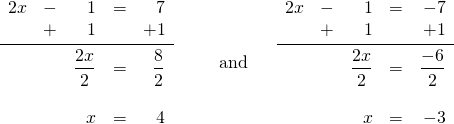 \[\begin{array}{ll} \begin{array}{rrrrr} 2x&-&1&=&7 \\ &+&1&&+1 \\ \midrule &&\dfrac{2x}{2}&=&\dfrac{8}{2} \\ \\ &&x&=&4 \end{array} & \hspace{0.25in}\text{and}\hspace{0.25in} \begin{array}{rrrrr} 2x&-&1&=&-7 \\ &+&1&&+1 \\ \midrule &&\dfrac{2x}{2}&=&\dfrac{-6}{2} \\ \\ &&x&=&-3 \end{array} \end{array}\]
