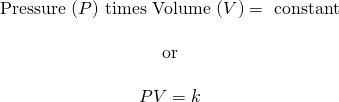 \[\begin{array}{c} \text{Pressure }(P)\text{ times Volume }(V)=\text{ constant} \\ \\ \text{ or } \\ \\ PV=k \end{array}\]