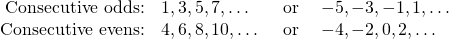 \[\begin{array}{rlll} \text{Consecutive odds:} & 1, 3, 5, 7, \dots &\text{ or }& -5, -3, -1, 1, \dots \\ \text{Consecutive evens:} & 4, 6, 8, 10, \dots & \text{ or } & -4, -2, 0, 2, \dots \end{array}\]