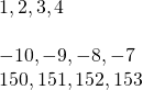 \begin{array}{c}1,2,3,4\hfill \\ \\ -10,-9,-8,-7\hfill \\ 150,151,152,153\hfill \end{array}