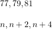 \begin{array}{c}77,79,81\hfill \\ \\ n,n+2,n+4\hfill \end{array}