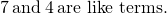 7\phantom{\rule{0.2em}{0ex}}\text{and}\phantom{\rule{0.2em}{0ex}}4\phantom{\rule{0.2em}{0ex}}\text{are like terms.}