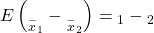 Rendered by QuickLaTeX.com E\left({µ}_{{\stackrel{-}{x}}_{1}}-{µ}_{{\stackrel{-}{x}}_{2}}\right)={µ}_{1}-{µ}_{2}