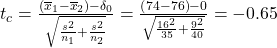 Rendered by QuickLaTeX.com {t}_{c}=\frac{\left({\overline{x}}_{1}-{\overline{x}}_{2}\right)-{\delta }_{0}}{\sqrt{\frac{{s}^{2}}{{n}_{1}}+\frac{{s}^{2}}{{n}_{2}}}}=\frac{\left(74-76\right)-0}{\sqrt{\frac{{16}^{2}}{35}+\frac{{9}^{2}}{40}}}=-0.65