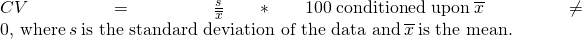 Rendered by QuickLaTeX.com CV=\frac{s}{\overline{x}}*100\phantom{\rule{0.2em}{0ex}}\text{conditioned upon}\phantom{\rule{0.2em}{0ex}}\overline{x}\ne 0,\phantom{\rule{0.2em}{0ex}}\text{where}\phantom{\rule{0.2em}{0ex}}s\phantom{\rule{0.2em}{0ex}}\text{is the standard deviation of the data and}\phantom{\rule{0.2em}{0ex}}\overline{x}\phantom{\rule{0.2em}{0ex}}\text{is the mean.}