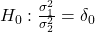 Rendered by QuickLaTeX.com {H}_{0}:\frac{{\sigma }_{1}^{2}}{{\sigma }_{2}^{2}}={\delta }_{0}