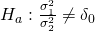 Rendered by QuickLaTeX.com {H}_{a}:\frac{{\sigma }_{1}^{2}}{{\sigma }_{2}^{2}}\ne {\delta }_{0}