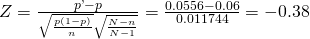 Rendered by QuickLaTeX.com Z=\frac{p\text{'}-p}{\sqrt{\frac{p\left(1-p\right)}{n}}·\sqrt{\frac{N-n}{N-1}}}=\frac{0.0556-0.06}{0.011744}=-0.38