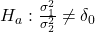Rendered by QuickLaTeX.com {H}_{a}:\frac{{\sigma }_{1}^{2}}{{\sigma }_{2}^{2}}\ne {\delta }_{0}