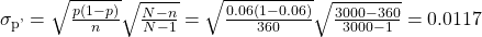Rendered by QuickLaTeX.com {\sigma }_{\mathrm{p\text{'}}}=\sqrt{\frac{p\left(1-p\right)}{n}}×\sqrt{\frac{N-n}{N-1}}=\sqrt{\frac{0.06\left(1-0.06\right)}{360}}×\sqrt{\frac{3000-360}{3000-1}}=0.0117