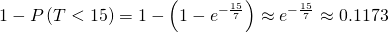 1-P\left(T<15\right)=1-\left(1-{e}^{-\frac{15}{7}}\right)\approx {e}^{-\frac{15}{7}}\approx 0.1173