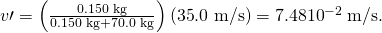 Rendered by QuickLaTeX.com v\prime =\left(\frac{\text{0.150 kg}}{\text{0.150 kg}+\text{70.0 kg}}\right)\left(\text{35}\text{.0 m/s}\right)=7\text{.}\text{48}×{\text{10}}^{-2}\phantom{\rule{0.25em}{0ex}}\text{m/s}\text{.}