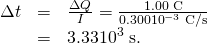 \begin{array}{lll}\Delta t& =& \frac{\Delta Q}{I}=\frac{\text{1.00 C}}{0.300×{\text{10}}^{-3}\phantom{\rule{0.25em}{0ex}}\text{C/s}}\\ & =& \text{3.33}×{\text{10}}^{3}\phantom{\rule{0.25em}{0ex}}\text{s.}\end{array}