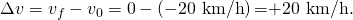 Rendered by QuickLaTeX.com \Delta v={v}_{f}-{v}_{0}=0-\left(-\text{20 km/h}\right)\text{=}\phantom{\rule{0.25}{0ex}}\text{+}\text{20 km/h}.