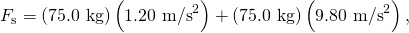 Rendered by QuickLaTeX.com {F}_{\text{s}}=\left(\text{75}\text{.}\text{0 kg}\right)\left(1\text{.}{\text{20 m/s}}^{2}\right)+\left(\text{75}\text{.}\text{0 kg}\right)\left(9\text{.}{\text{80 m/s}}^{2}\right),
