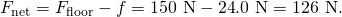 Rendered by QuickLaTeX.com {F}_{\text{net}}={F}_{\text{floor}}-f=\text{150 N}-\text{24}\text{.}\text{0 N}=\text{126 N}.