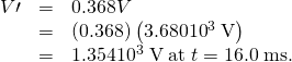 Rendered by QuickLaTeX.com \begin{array}{lll}V\prime & =& 0.368V\\ & =& \left(0.368\right)\left(3.680×{10}^{3}\phantom{\rule{0.25em}{0ex}}\text{V}\right)\\ & =& 1.354×{10}^{3}\phantom{\rule{0.25em}{0ex}}\text{V}\phantom{\rule{0.25em}{0ex}}\text{at}\phantom{\rule{0.25em}{0ex}}t=16.0\phantom{\rule{0.25em}{0ex}}\text{ms.}\end{array}