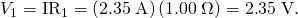 Rendered by QuickLaTeX.com {V}_{1}={\text{IR}}_{1}=\left(2\text{.}\text{35}\phantom{\rule{0.25em}{0ex}}\text{A}\right)\left(1\text{.}\text{00}\phantom{\rule{0.25em}{0ex}}\Omega \right)=2\text{.}\text{35}\phantom{\rule{0.25em}{0ex}}\text{V}.