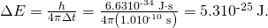 Rendered by QuickLaTeX.com \Delta E=\frac{h}{4\pi \Delta t}=\frac{6\text{.}\text{63}×{\text{10}}^{\text{-34}}\phantom{\rule{0.25em}{0ex}}\text{J}\cdot \text{s}}{4\pi \left({\text{1.0×10}}^{\text{-10}}\phantom{\rule{0.25em}{0ex}}\text{s}\right)}=\text{5}\text{.}\text{3}×{\text{10}}^{\text{-25}}\phantom{\rule{0.25em}{0ex}}\text{J.}