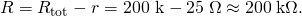 Rendered by QuickLaTeX.com R={R}_{\text{tot}}-r=\text{200 kΩ}-\text{25}\phantom{\rule{0.25em}{0ex}}\Omega \approx \text{200}\phantom{\rule{0.25em}{0ex}}\text{k}\Omega .