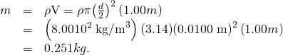 \begin{array}{lll}m& =& \rho \text{V}=\mathrm{\rho \pi }{\left(\frac{d}{2}\right)}^{2}\left(1.00 m\right)\\ & =& \left(\text{8.00}×{10}^{2}\phantom{\rule{0.25em}{0ex}}{\text{kg/m}}^{3}\right)\text{(3.14)}{\text{(0.0100 m)}}^{2}\left(1.00 m\right)\\ & =& 0.251 kg.\end{array}