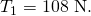 Rendered by QuickLaTeX.com {T}_{1}=\text{108 N}.