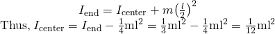 \begin{array}{c}{I}_{\text{end}}={I}_{\text{center}}+m{\left(\frac{l}{2}\right)}^{2}\\ \text{Thus,}\phantom{\rule{0.25em}{0ex}}{I}_{\text{center}}={I}_{\text{end}}-\frac{1}{4}{\text{ml}}^{2}=\frac{1}{3}{\text{ml}}^{2}-\frac{1}{4}{\text{ml}}^{2}=\frac{1}{\text{12}}{\text{ml}}^{2}\end{array}