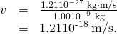 Rendered by QuickLaTeX.com \begin{array}{lll}v& =& \frac{1\text{.}\text{21}×{\text{10}}^{-\text{27}}\phantom{\rule{0.25em}{0ex}}\text{kg}\cdot \text{m/s}}{1\text{.}\text{00}×{\text{10}}^{-9}\phantom{\rule{0.25em}{0ex}}\text{kg}}\\ & =& 1\text{.}\text{21}×{\text{10}}^{\text{-18}}\phantom{\rule{0.25em}{0ex}}\text{m/s.}\end{array}