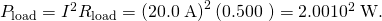 Rendered by QuickLaTeX.com {P}_{\text{load}}={I}^{2}{R}_{\text{load}}={\left(\text{20.0}\phantom{\rule{0.25em}{0ex}}\text{A}\right)}^{2}\left(0\text{.500 Ω}\right)=2.00×{10}^{2}\phantom{\rule{0.25em}{0ex}}\text{W}.