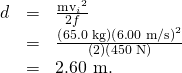 \begin{array}{lll}d& =& \frac{{{\text{mv}}_{i}}^{2}}{2f}\\ & =& \frac{\left(\text{65.0 kg}\right)\left(6\text{.}\text{00 m/s}{\right)}^{2}}{\left(2\right)\left(\text{450 N}\right)}\\ & =& \text{2.60 m.}\end{array}