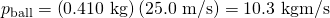 Rendered by QuickLaTeX.com {p}_{\text{ball}}=\left(\text{0.410 kg}\right)\left(\text{25.0 m/s}\right)=\text{10.3 kg}·\text{m/s}