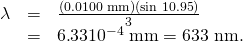 \begin{array}{lll}\lambda & =& \frac{\left(0\text{.}\text{0100 mm}\right)\left(\text{sin 10.95º}\right)}{3}\\ & =& 6\text{.}\text{33}×{\text{10}}^{-4}\phantom{\rule{0.25em}{0ex}}\text{mm}=\text{633 nm.}\end{array}
