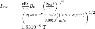 \begin{array}{lll}{I}_{\text{ave}}& =& \frac{{\text{cB}}_{0}^{2}}{{2\mu }_{0}}⇒{B}_{0}={\left(\frac{{2\mu }_{0}I}{c}\right)}^{1/2}\\ & =& {\left(\frac{2\left(4\pi ×{\text{10}}^{-7}\phantom{\rule{0.25em}{0ex}}\text{T}\cdot \text{m/A}\right)\left(\text{318}\text{.}{\text{3 W/m}}^{2}\right)}{\text{3.00}×{\text{10}}^{8}\phantom{\rule{0.25em}{0ex}}\text{m/s}}\right)}^{1/2}\\ & =& 1\text{.}\text{63}×{\text{10}}^{-6}\phantom{\rule{0.25em}{0ex}}\text{T}\end{array}