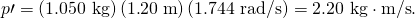 Rendered by QuickLaTeX.com p\prime =\left(1\text{.}\text{050 kg}\right)\left(1\text{.}\text{20}\phantom{\rule{0.25em}{0ex}}\text{m}\right)\left(1\text{.}\text{744 rad/s}\right)=\text{2.20 kg}\cdot \text{m/s}.
