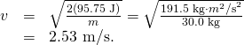\begin{array}{lll}v& =& \sqrt{\frac{2\text{(95.75 J)}}{m}}=\sqrt{\frac{\text{191.5 kg}\cdot {m}^{2}{\text{/s}}^{2}}{\text{30.0 kg}}}\\ & =& \text{2.53 m/s.}\end{array}