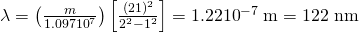 \lambda =\left(\frac{m}{1.097×{\text{10}}^{7}}\right)\left[\frac{\left(2×1{\right)}^{2}}{{2}^{2}-{1}^{2}}\right]=1\text{.}\text{22}×{\text{10}}^{-7}\phantom{\rule{0.25em}{0ex}}\text{m}=\text{122 nm}