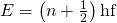 E=\left(n+\frac{1}{2}\right)\text{hf}