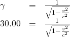 \begin{array}{lll}\gamma & =& \frac{1}{\sqrt{1-\frac{{v}^{2}}{{c}^{2}}}}\\ \text{30.00}& =& \frac{1}{\sqrt{1-\frac{{v}^{2}}{{c}^{2}}}}\end{array}