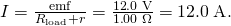 Rendered by QuickLaTeX.com I=\frac{\text{emf}}{{R}_{\text{load}}+r}=\frac{\text{12}\text{.}0\phantom{\rule{0.25em}{0ex}}\text{V}}{1\text{.}\text{00}\phantom{\rule{0.25em}{0ex}}\Omega }=\text{12}\text{.}0\phantom{\rule{0.25em}{0ex}}\text{A}.