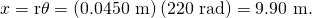 x=\mathrm{r\theta }=\left(\text{0.0450 m}\right)\left(\text{220 rad}\right)=\text{9.90 m}.