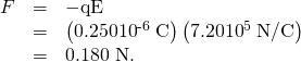 \begin{array}{lll}F& =& -\text{qE}\\ & =& \left(\text{0.250}×{\text{10}}^{\text{-6}}\phantom{\rule{0.25em}{0ex}}\text{C}\right)\left(7.20×{\text{10}}^{5}\phantom{\rule{0.25em}{0ex}}\text{N/C}\right)\\ & =& \text{0.180 N.}\end{array}