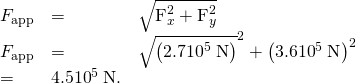 Rendered by QuickLaTeX.com \begin{array}{lll}{F}_{\text{app}}& =& \sqrt{{\text{F}}_{x}^{2}+{\text{F}}_{y}^{2}}\\ {F}_{\text{app}}& =& \sqrt{\left(2.7×{\text{10}}^{5}\phantom{\rule{0.25em}{0ex}}\text{N}{\right)}^{2}+\left(3.6×{\text{10}}^{5}\phantom{\rule{0.25em}{0ex}}\text{N}{\right)}^{2}}& =& 4.5×{\text{10}}^{5}\phantom{\rule{0.25em}{0ex}}\text{N.}\end{array}