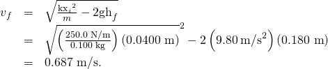 \begin{array}{lll}{v}_{f}& =& \sqrt{\frac{{{\text{kx}}_{i}}^{2}}{m}-2{\text{gh}}_{f}}\\ & =& \sqrt{\left(\frac{\text{250.0 N/m}}{\text{0.100 kg}}\right)\left(\text{0.0400 m}{\right)}^{2}-2\left(\text{9.80}\phantom{\rule{0.25em}{0ex}}{\text{m/s}}^{2}\right)\left(\text{0.180 m}\right)}\\ & =& \text{0.687 m/s.}\end{array}